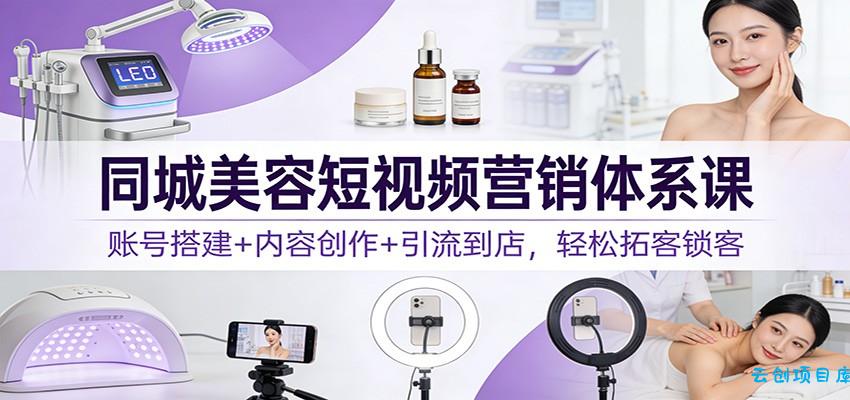 同城美容短视频营销体系课：账号搭建+内容创作+引流到店，轻松拓客锁客-云创项目库