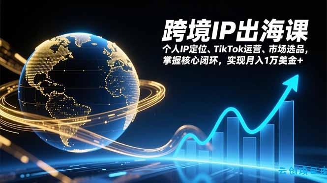 跨境IP出海课，个人IP定位、TikTok运营、市场选品，掌握核心闭环，实现月入1万美金+-云创项目库