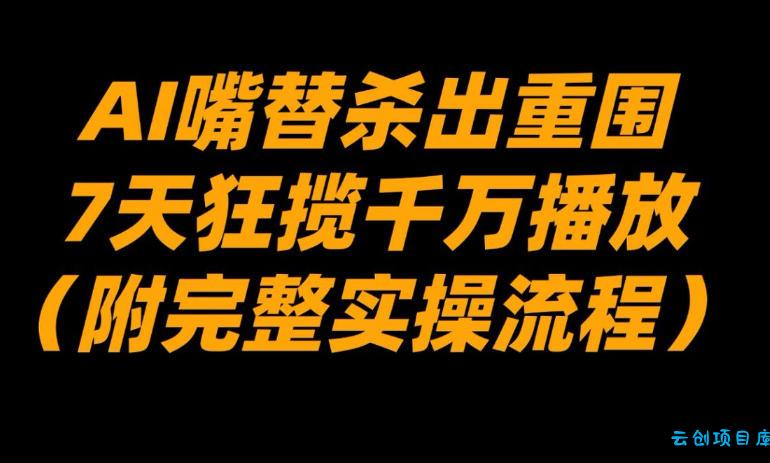 AI嘴替杀出重围，7天狂揽千万播放！(附完整实操流程)-云创项目库