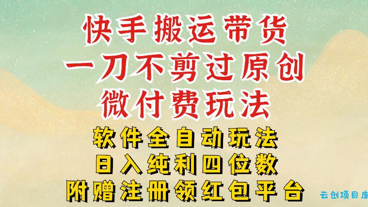 快手搬运带货，一刀不剪过原创，微付费玩法，软件全自动玩法，日入纯利四位数【揭秘】-云创项目库