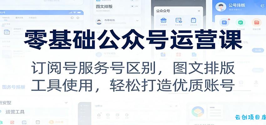 零基础公众号运营课：订阅号服务号区别，图文排版，工具使用，轻松打造优质账号-云创项目库