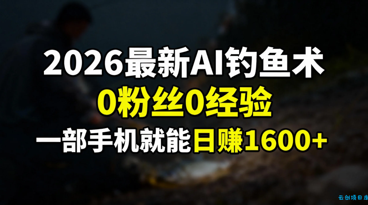 2026最新AI钓鱼术:0粉丝0经验，一部手机就能开启赚钱模式-云创项目库