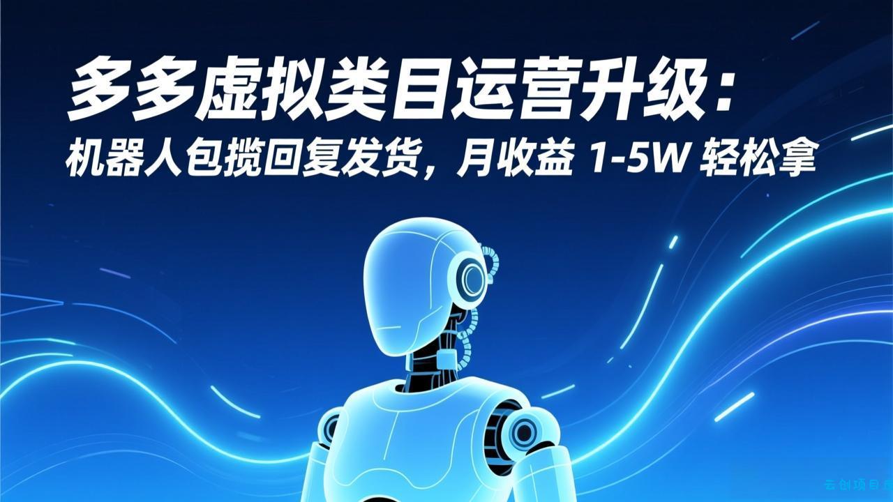 多多虚拟类目运营升级：机器人包揽回复发货，月收益 1-5W 轻松拿-云创项目库