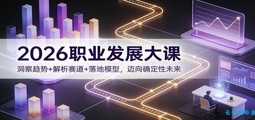 2026职业发展大课：洞察趋势+解析赛道+落地模型，迈向确定性未来-云创项目库