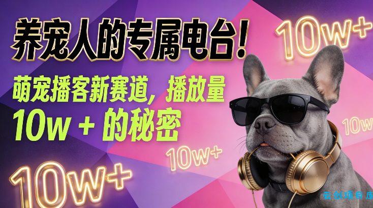 养宠人的专属电台！萌宠播客新赛道，播放量10w+的秘密-云创项目库