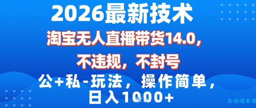2026最新技术，淘宝无人直播带货14.0，不封号，不违规，公+私玩法，操作简单，日入1k【揭秘】-云创项目库