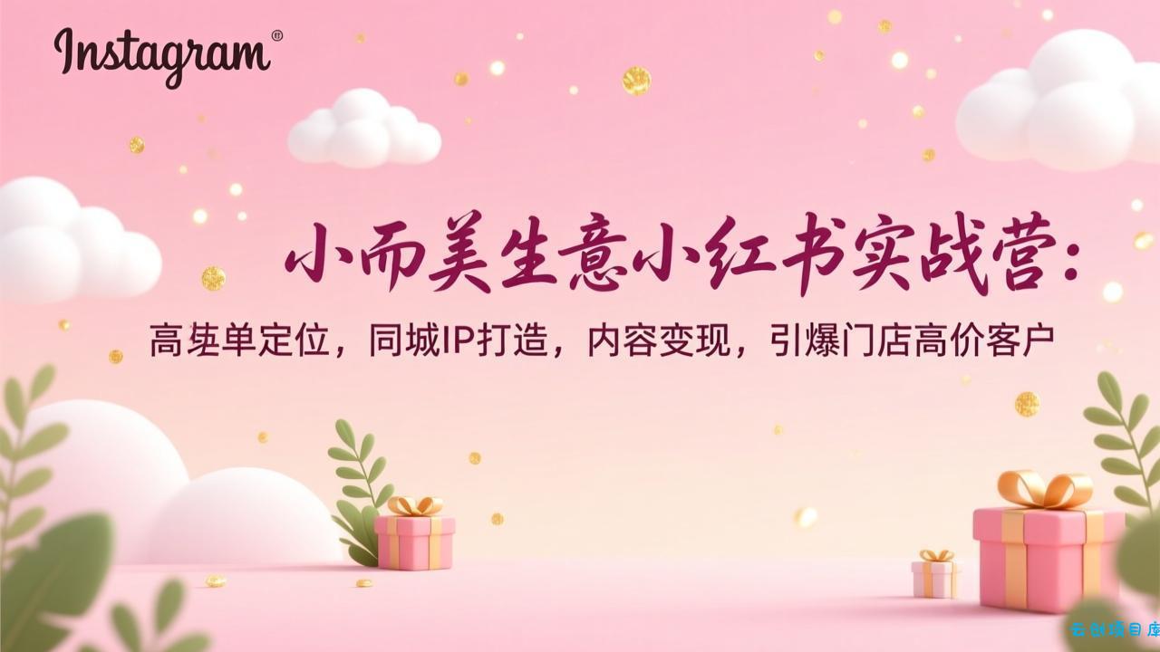 小而美生意小红书实战营：高客单定位，同城IP打造，内容变现，引爆门店高价客户-云创项目库