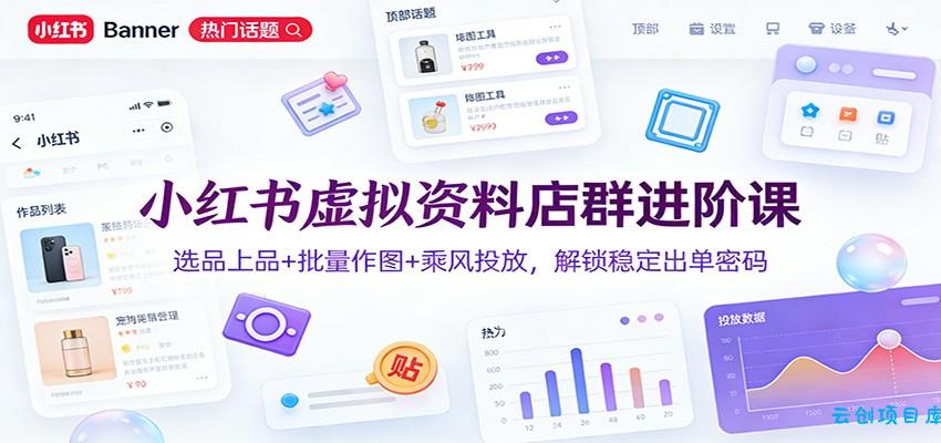 小红书虚拟资料店群进阶课：选品上品+批量作图+乘风投放，解锁稳定出单密码-云创项目库