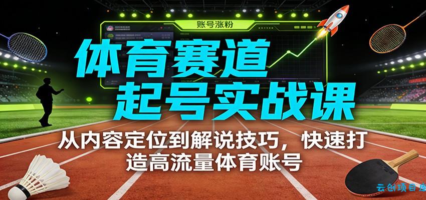 体育赛道起号实战课：从内容定位到解说技巧，快速打造高流量体育账号-云创项目库