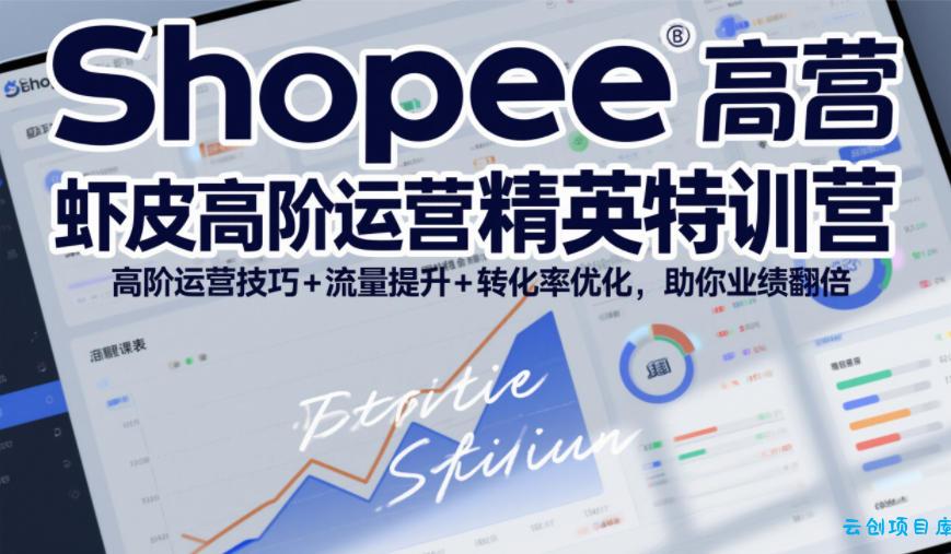 Shopee虾皮高阶运营精英特训营，高阶运营技巧+流量提升+转化率优化，助你业绩翻倍-云创项目库