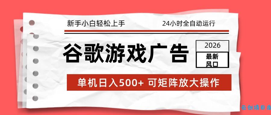 2026最新谷歌游戏广告 单机日入500+ 24小时全自动运行，新手小白轻松玩转-云创项目库
