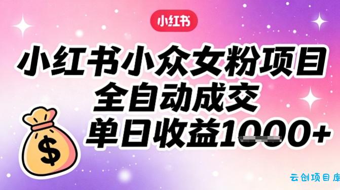 小红书小众女粉项目，全自动成交，单日收益多张-云创项目库