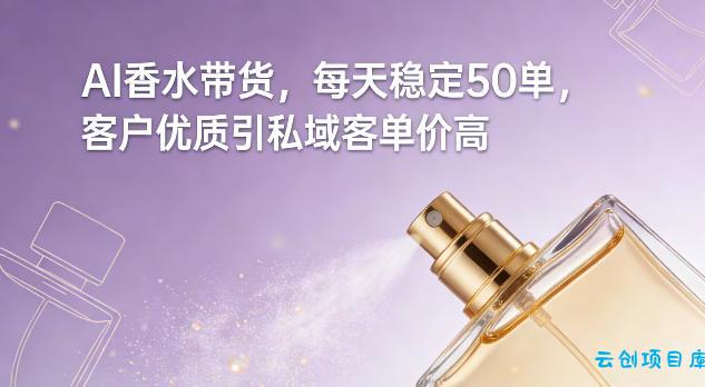AI香水带货，每天稳定50单，客户优质引私域客单价高-云创项目库
