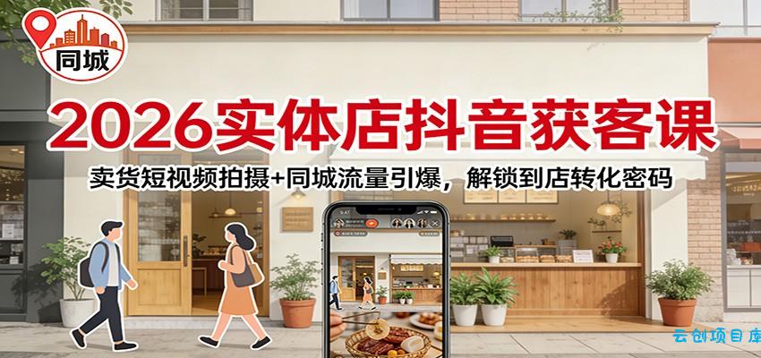 2026实体店抖音获客：卖货短视频拍摄+同城流量引爆，解锁到店转化密码-云创项目库