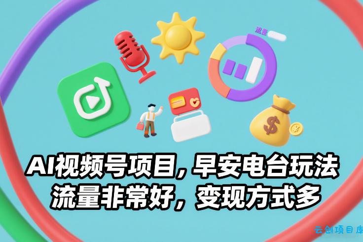 AI视频号项目，早安电台玩法，流量非常好，变现方式多-云创项目库