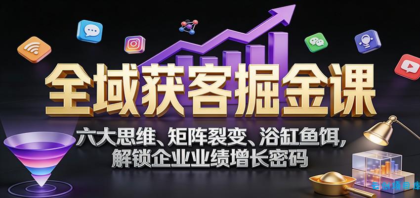 全域获客掘金课：六大思维、矩阵裂变、浴缸鱼饵，解锁企业业绩增长密码-云创项目库