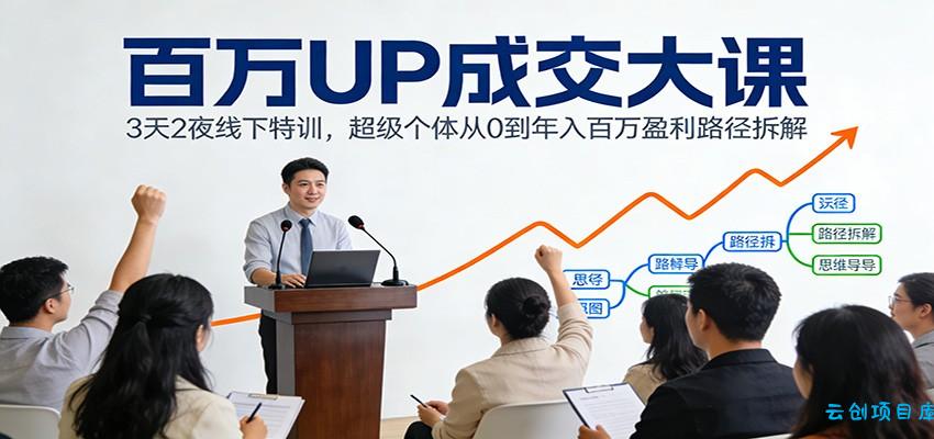 百万UP成交大课：3天2夜线下特训，超级个体从0到年入百万盈利路径拆解-云创项目库