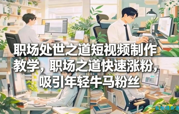 职场处世之道短视频制作教学，职场之道快速涨粉，吸引年轻牛马粉丝-云创项目库