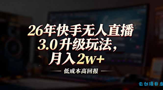 26年快手无人直播3.0升级玩法，低成本高回报，月入2w+-云创项目库