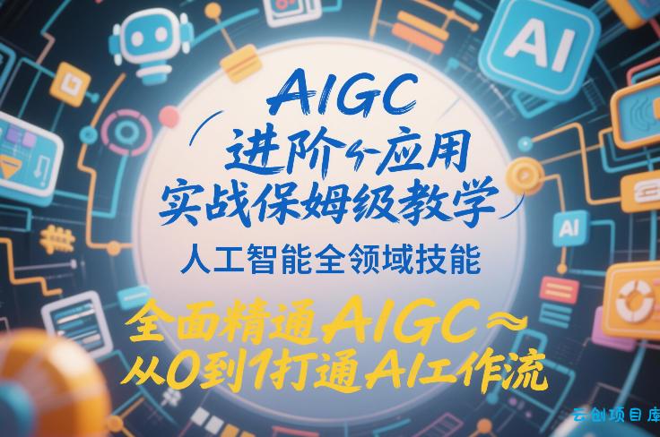 AIGC进阶应用实战保姆级教学，人工智能全领域技能，全面精通AIGC从0到1打通AI工作流-云创项目库
