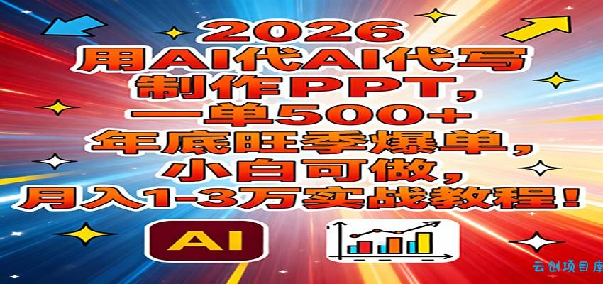 2026用AI代写制作PPT，一单500+，年底旺季爆单，小白可做，月入1-3万实战教程-云创项目库