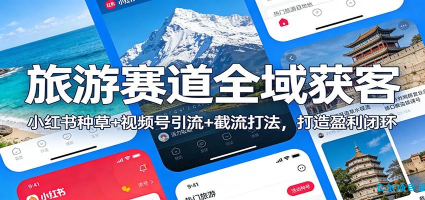 旅游赛道全域获客：小红书种草+视频号引流+截流打法，打造盈利闭环-云创项目库