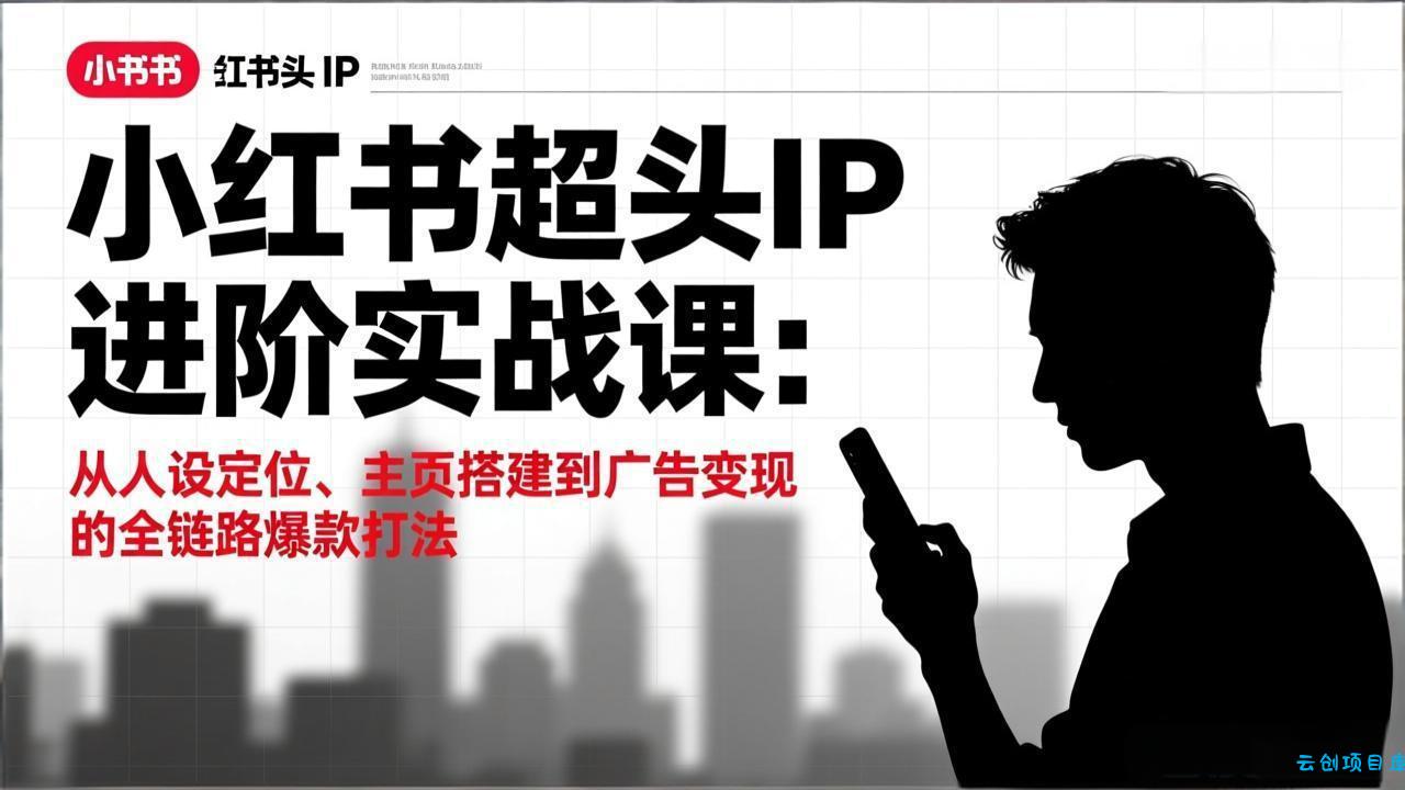 小红书超头IP进阶实战课：从人设定位、主页搭建到广告变现的全链路爆款打法-云创项目库