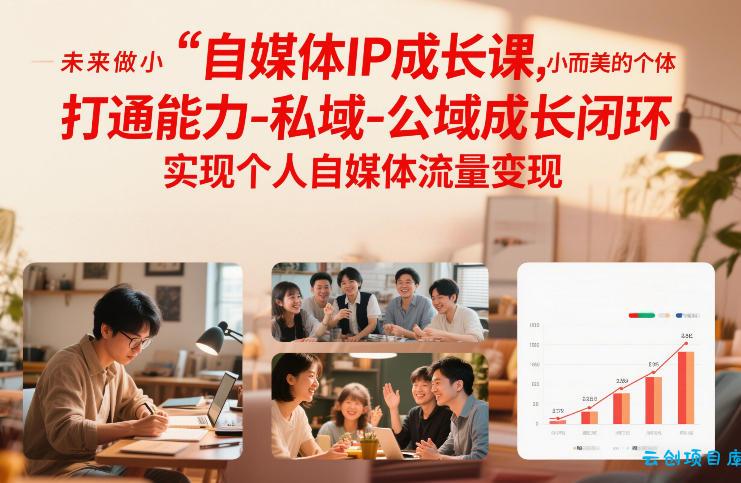 自媒体IP成长课，未来做小而美的个体，打通能力-私域-公域成长闭环，实现个人自媒体流量变现-云创项目库