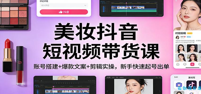 美妆抖音短视频带货课：账号搭建+爆款文案+剪辑实操，新手快速起号出单-云创项目库