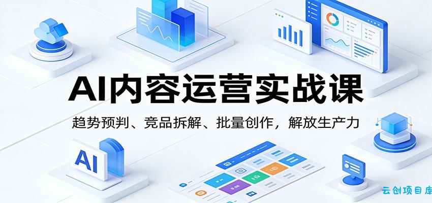 AI内容运营实战课：趋势预判、 竞品拆解、批量创作，解放生产力-云创项目库