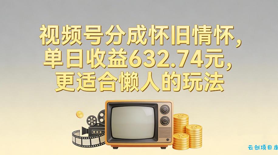 视频号分成怀旧情怀，单日收益632.74，更适合懒人的玩法-云创项目库