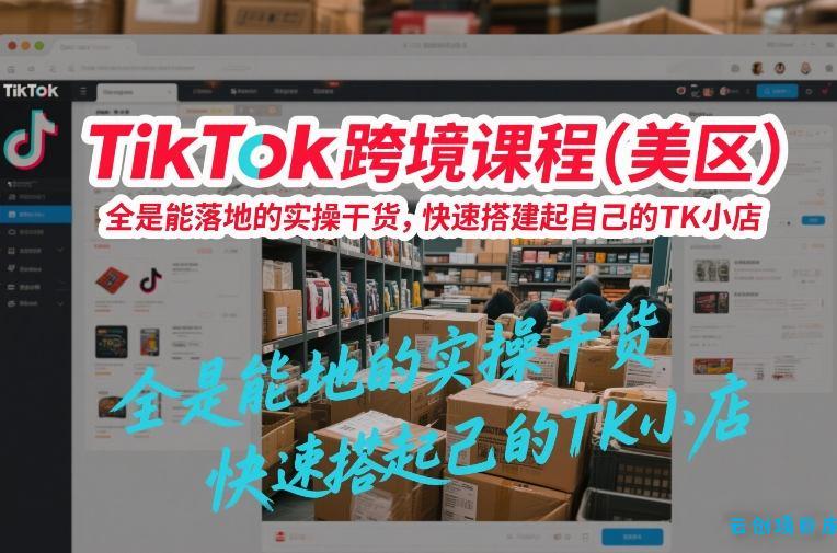 TikTok跨境课程(美区)，全是能落地的实操干货，快速搭建起自己的TK小店-云创项目库