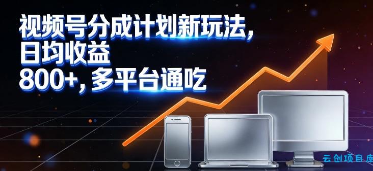 视频号分成计划新玩法，日均收益8张，多平台通吃-云创项目库