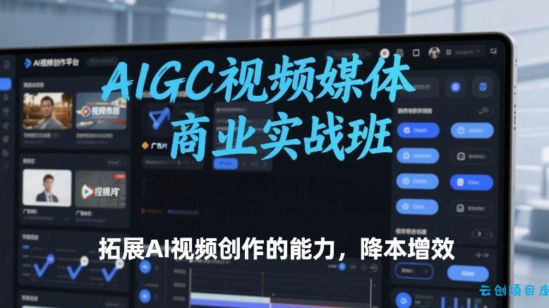 AIGC视频媒体商业实战班，拓展AI视频创作的能力，降本增效-云创项目库