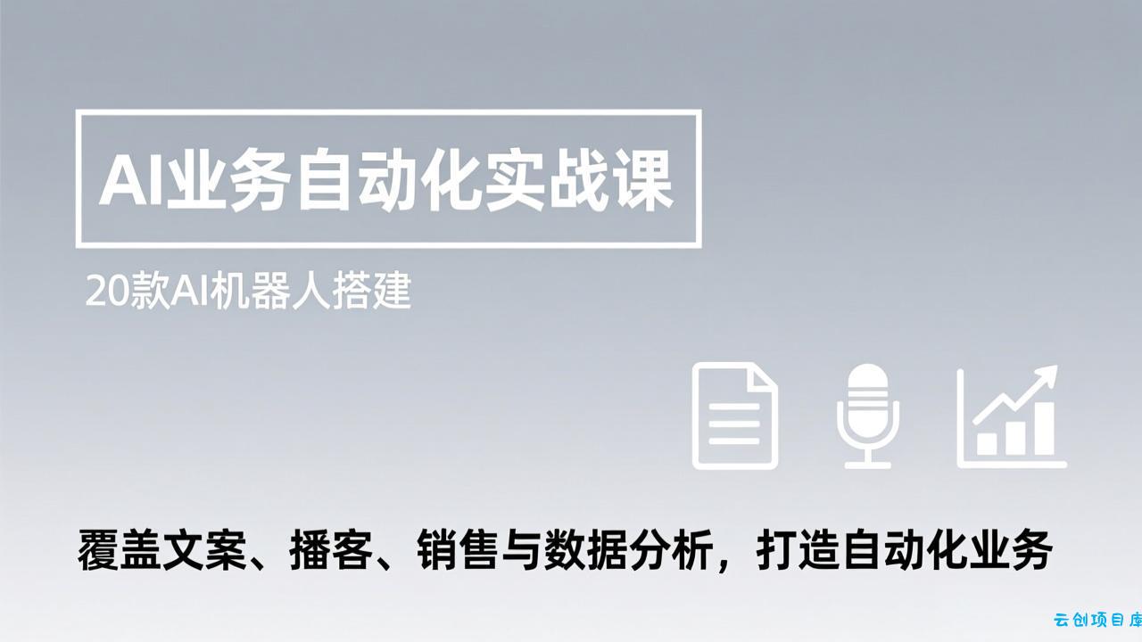 AI业务自动化实战课，20款AI机器人搭建，覆盖文案、播客、销售与数据分析，打造自动化业务-云创项目库