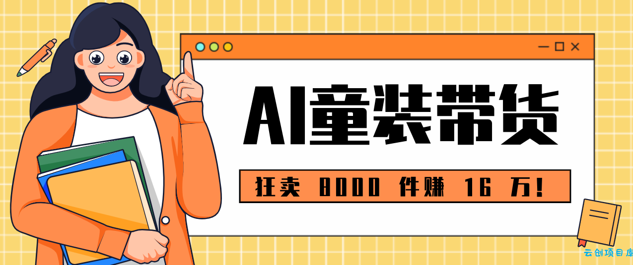 狂卖 8000 件赚 16 万！小白也能上手的 AI 童装带货教程，全程零门槛-云创项目库