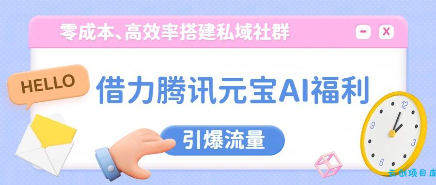 借力腾讯元宝AI福利，零成本、高效率搭建私域社群，引爆流量-云创项目库
