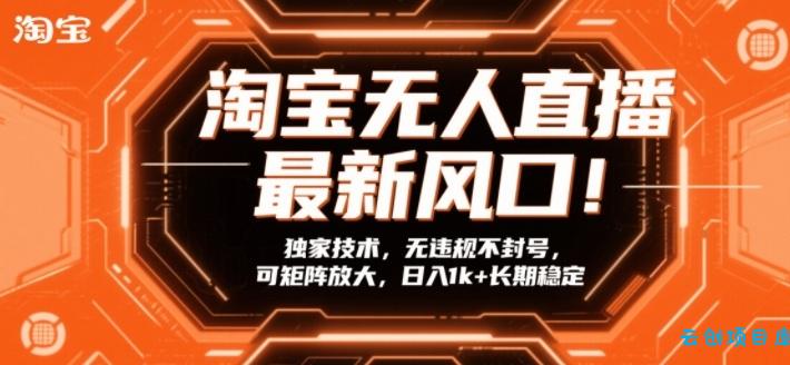 淘宝无人直播最新风口！独家技术，无违规不封号，可矩阵放大，日入1k+长期稳定【揭秘】-云创项目库