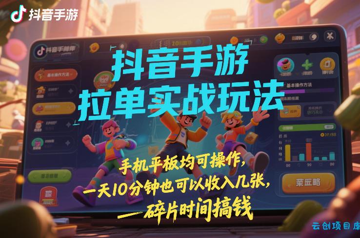 抖音手游拉单实战玩法，手机平板均可操作，一天10分钟也可以收入几张，碎片时间搞钱【揭秘】-云创项目库