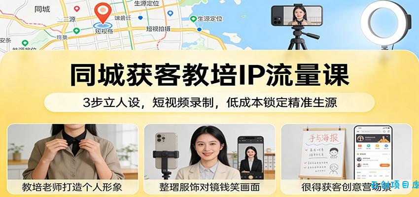 同城获客教培IP流量课：3步立人设，短视频录制，低成本锁定精准生源-云创项目库