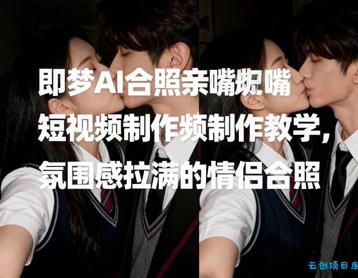 即梦AI合照亲嘴短视频制作教学，氛围感拉满的情侣合照-云创项目库