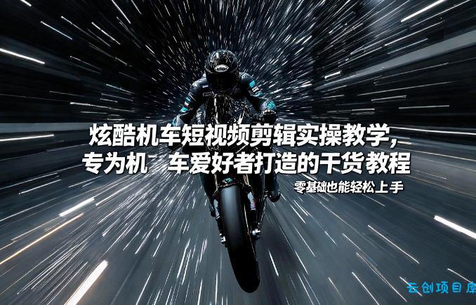 炫酷机车短视频剪辑实操教学，专为机车爱好者打造的干货教程，零基础也能轻松上手-云创项目库