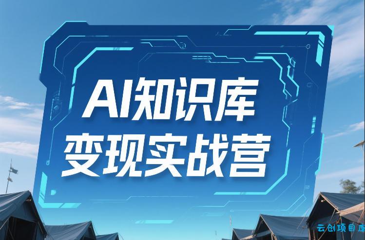 AI知识库变现实战营，不会做产品？不会变现？不会做内容？这一套，让你马上能卖+未来能做-云创项目库