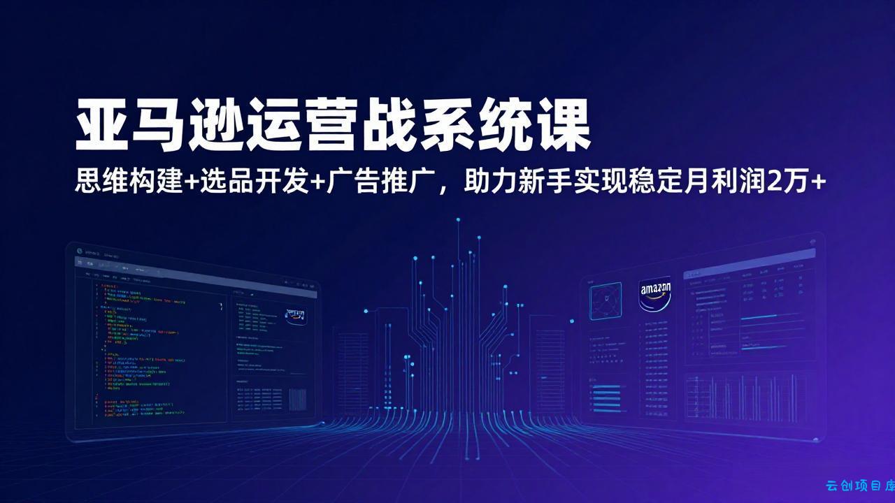 亚马逊运营实战系统课，思维构建+选品开发+广告推广，助力新手实现稳定月利润2万+(更新-云创项目库