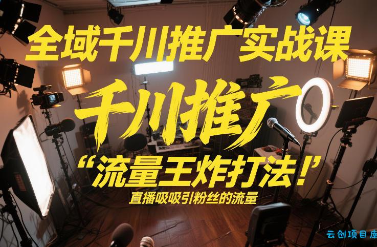 全域千川推广实战课，这课直接把“流量王炸打法”给你怼到手里，千川打爆直播间(2026年2月)-云创项目库