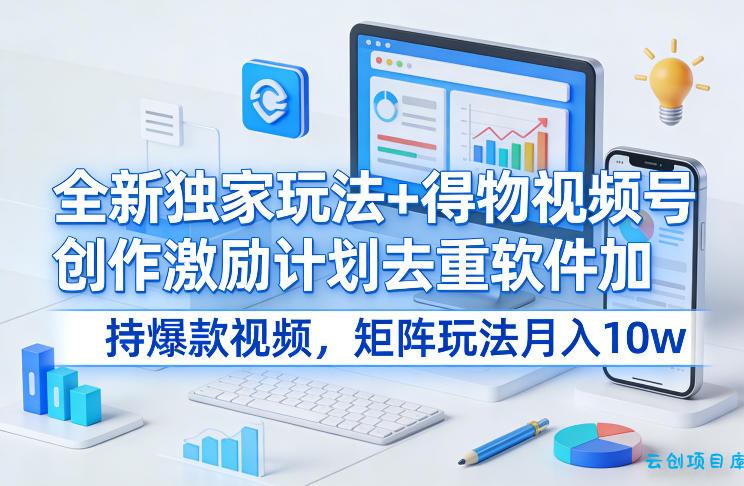 全新独家玩法+得物视频号创作激励计划去重软件加持爆款视频，矩阵玩法月入10w+【揭秘】-云创项目库