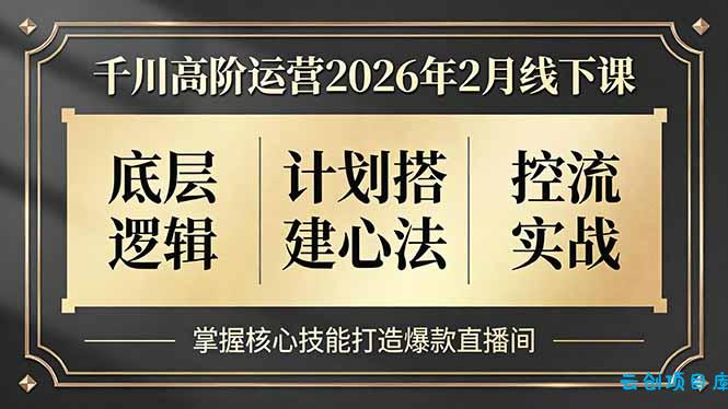 千川高阶运营2026年2月线下课，底层逻辑、计划搭建心法、控流实战，掌握核心技能打造爆款直播间-云创项目库