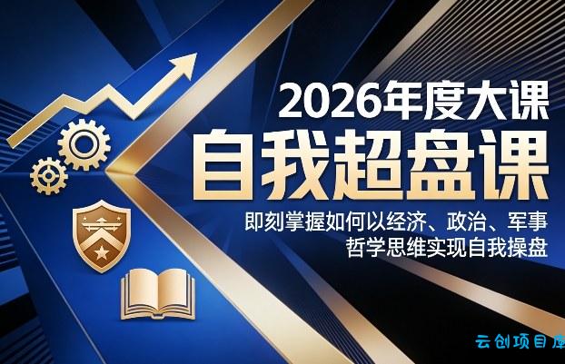 2026年度大课《自我超盘课》，即刻掌握如何以经济、政治、军事、哲学思维实现自我操盘-云创项目库