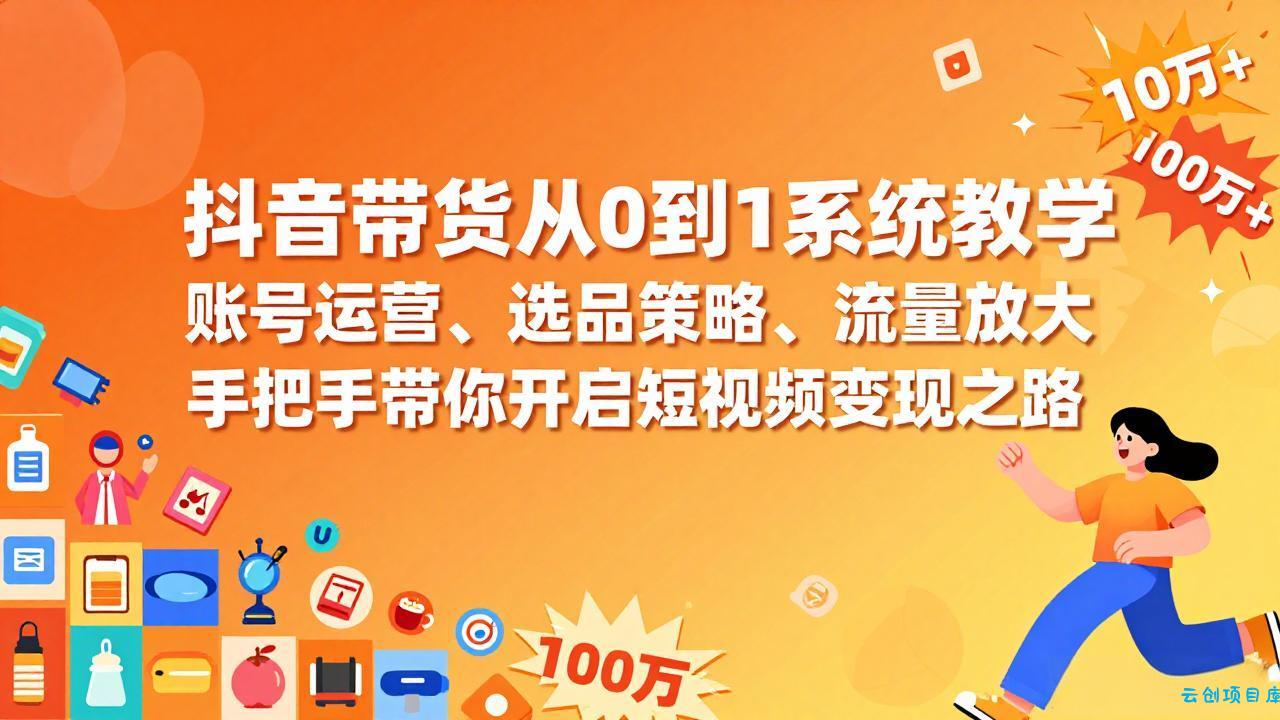 抖音带货从0到1系统教学，账号运营、选品策略、流量放大，手把手带你开启短视频变现之路-云创项目库