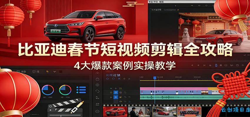 比亚迪春节短视频剪辑全攻略，4大爆款案例实操教学-云创项目库